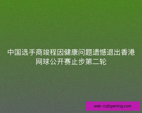 中国选手商竣程因健康问题遗憾退出香港网球公开赛止步第二轮