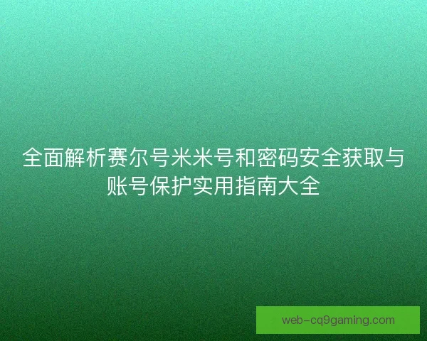 全面解析赛尔号米米号和密码安全获取与账号保护实用指南大全