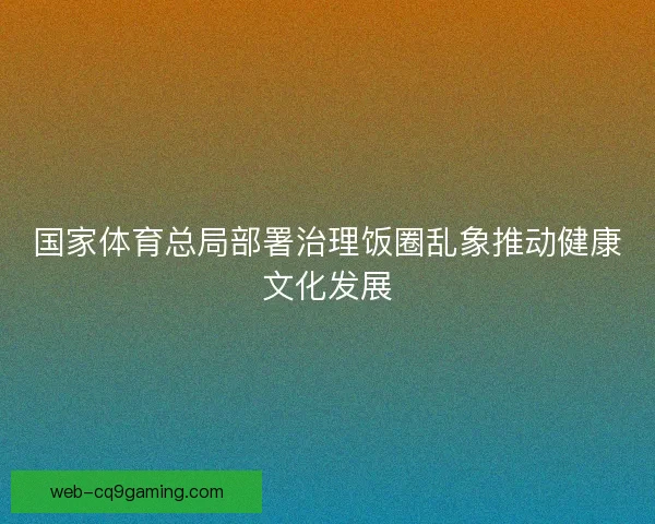 国家体育总局部署治理饭圈乱象推动健康文化发展