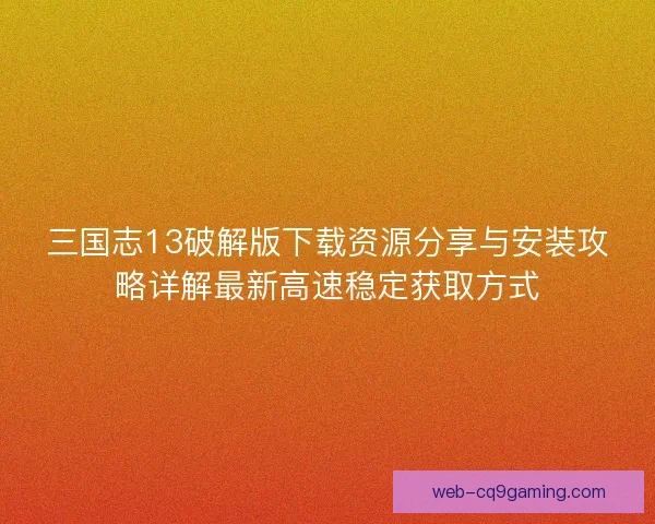 三国志13破解版下载资源分享与安装攻略详解最新高速稳定获取方式