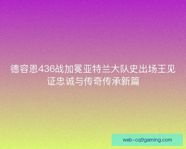 德容恩436战加冕亚特兰大队史出场王见证忠诚与传奇传承新篇