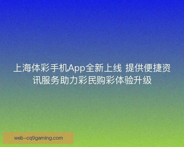 上海体彩手机App全新上线 提供便捷资讯服务助力彩民购彩体验升级