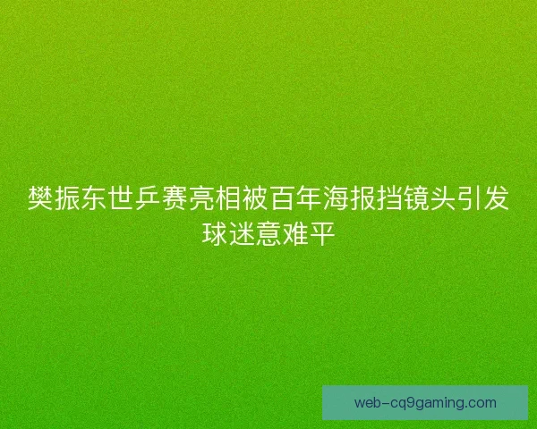 樊振东世乒赛亮相被百年海报挡镜头引发球迷意难平