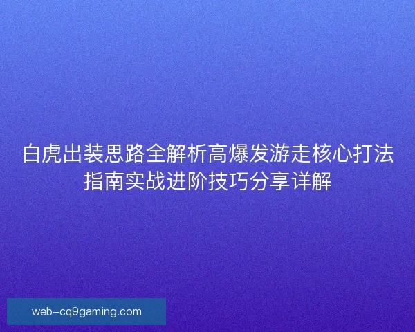 白虎出装思路全解析高爆发游走核心打法指南实战进阶技巧分享详解