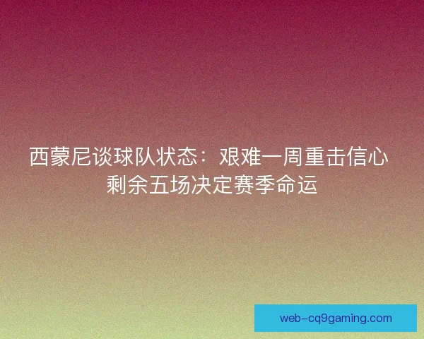 西蒙尼谈球队状态：艰难一周重击信心 剩余五场决定赛季命运