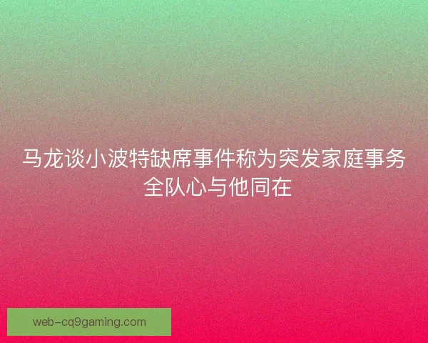 马龙谈小波特缺席事件称为突发家庭事务 全队心与他同在