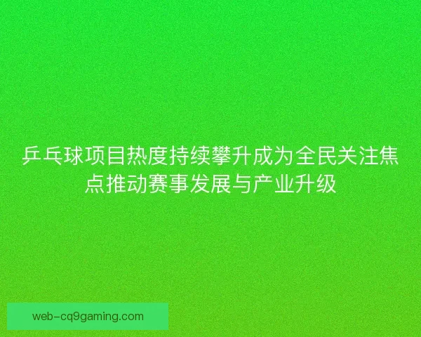 乒乓球项目热度持续攀升成为全民关注焦点推动赛事发展与产业升级