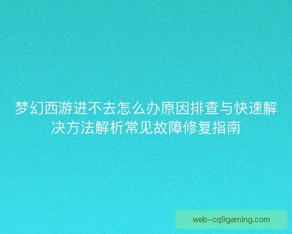 梦幻西游进不去怎么办原因排查与快速解决方法解析常见故障修复指南