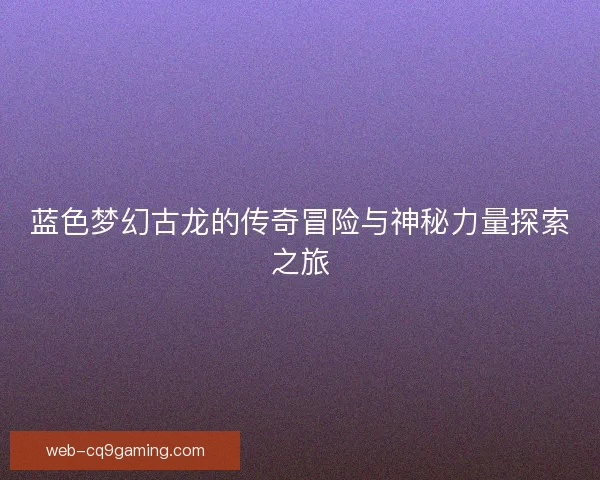 蓝色梦幻古龙的传奇冒险与神秘力量探索之旅