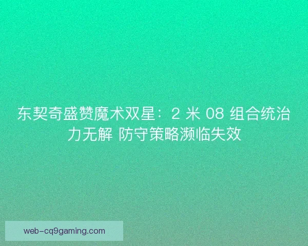 东契奇盛赞魔术双星：2 米 08 组合统治力无解 防守策略濒临失效