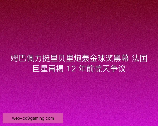 姆巴佩力挺里贝里炮轰金球奖黑幕 法国巨星再揭 12 年前惊天争议