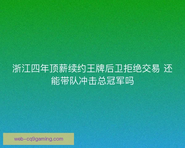 浙江四年顶薪续约王牌后卫拒绝交易 还能带队冲击总冠军吗