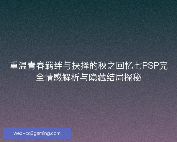 重温青春羁绊与抉择的秋之回忆七PSP完全情感解析与隐藏结局探秘