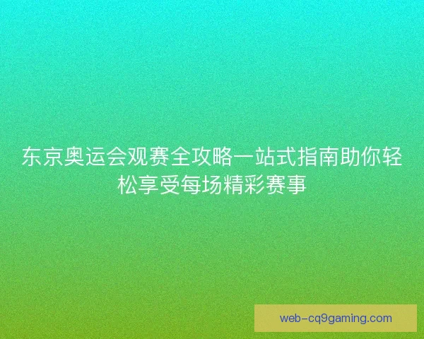 东京奥运会观赛全攻略一站式指南助你轻松享受每场精彩赛事