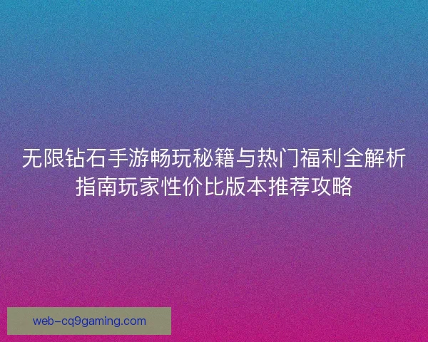 无限钻石手游畅玩秘籍与热门福利全解析指南玩家性价比版本推荐攻略