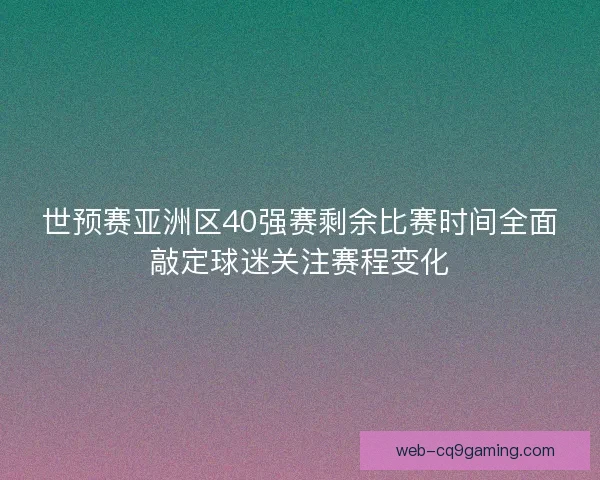 世预赛亚洲区40强赛剩余比赛时间全面敲定球迷关注赛程变化