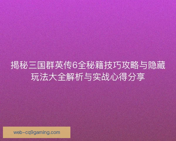 揭秘三国群英传6全秘籍技巧攻略与隐藏玩法大全解析与实战心得分享