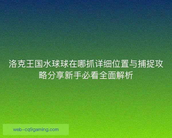 洛克王国水球球在哪抓详细位置与捕捉攻略分享新手必看全面解析