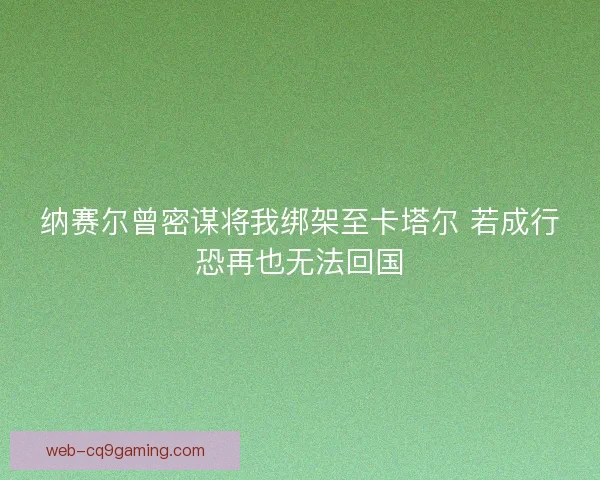 纳赛尔曾密谋将我绑架至卡塔尔 若成行恐再也无法回国