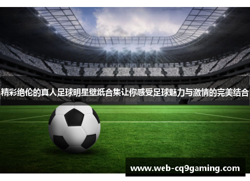 精彩绝伦的真人足球明星壁纸合集让你感受足球魅力与激情的完美结合