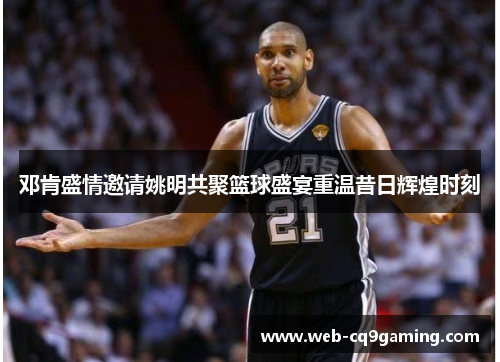 邓肯盛情邀请姚明共聚篮球盛宴重温昔日辉煌时刻
