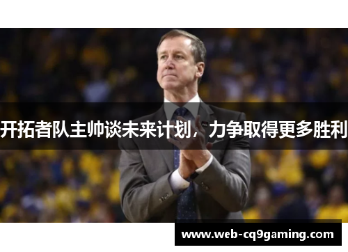 开拓者队主帅谈未来计划，力争取得更多胜利