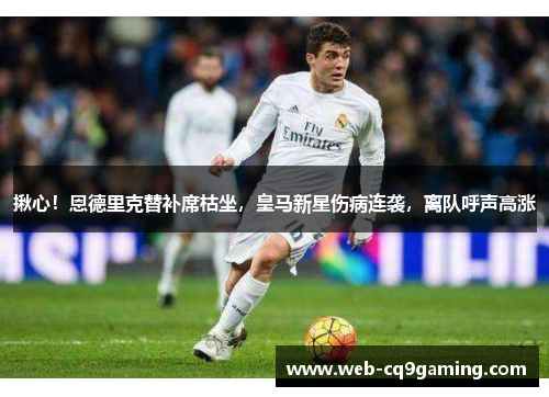揪心!恩德里克替补席枯坐,皇马新星伤病连袭,离队呼声高涨